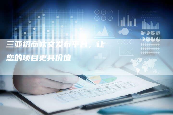 三亚招商软文发布平台，让您的项目更具价值