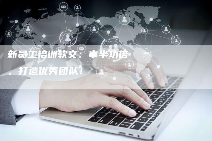 新员工培训软文：事半功倍，打造优秀团队！