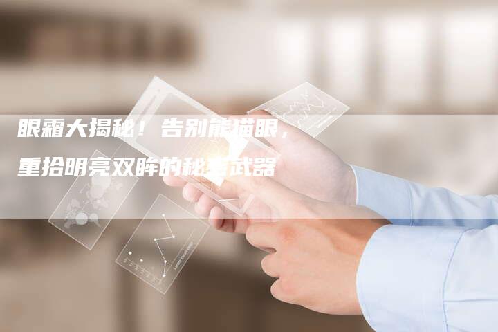 眼霜大揭秘！告别熊猫眼，重拾明亮双眸的秘密武器