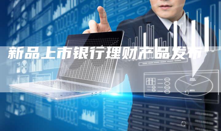 新品上市银行理财产品发布