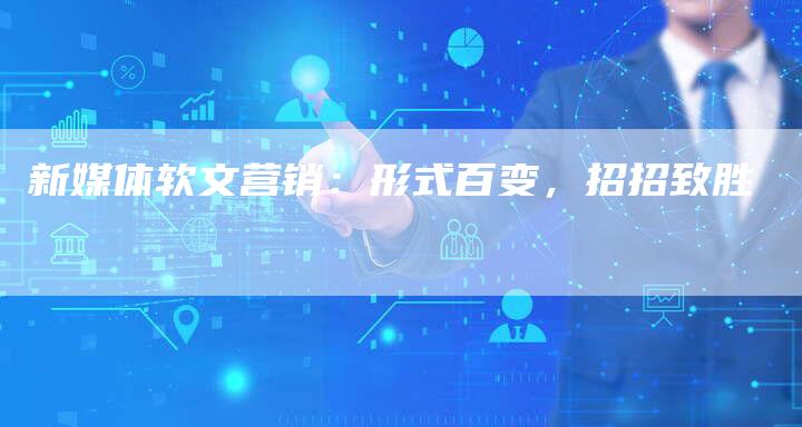 新媒体软文营销：形式百变，招招致胜