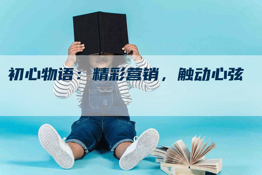 初心物语：精彩营销，触动心弦