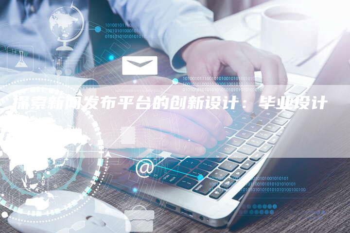 探索新闻发布平台的创新设计：毕业设计