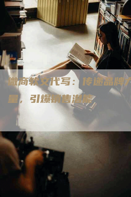 微商软文代写：传递品牌力量，引爆销售潜能