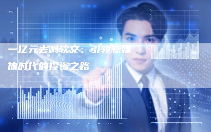 一亿元去啊软文：引领新媒体时代的投资之路