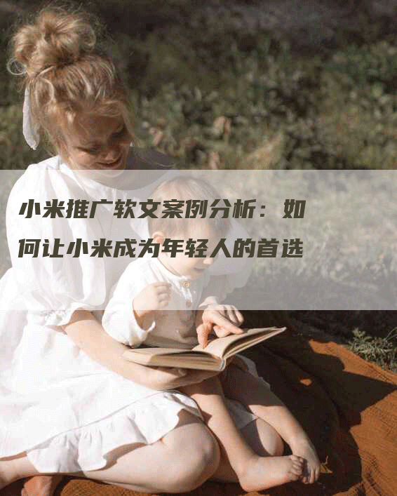 小米推广软文案例分析：如何让小米成为年轻人的首选