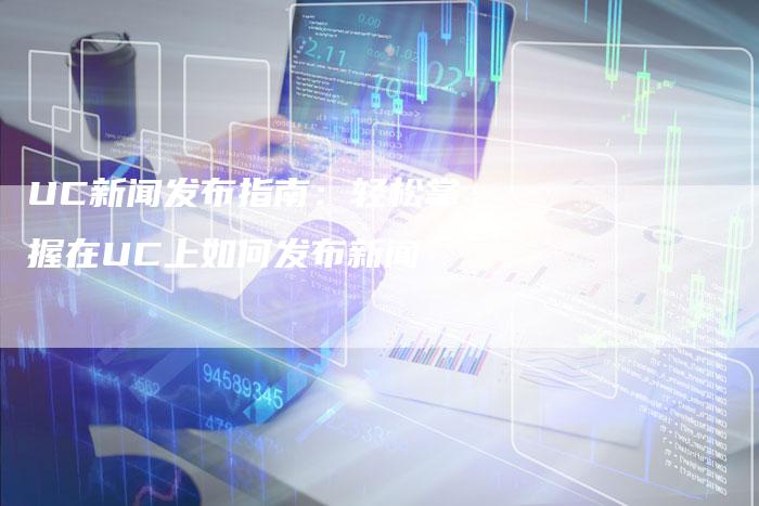 UC新闻发布指南：轻松掌握在UC上如何发布新闻