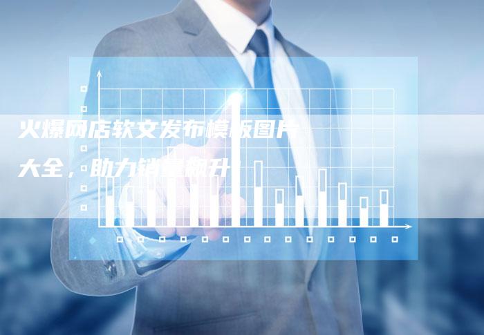 火爆网店软文发布模板图片大全，助力销量飙升！