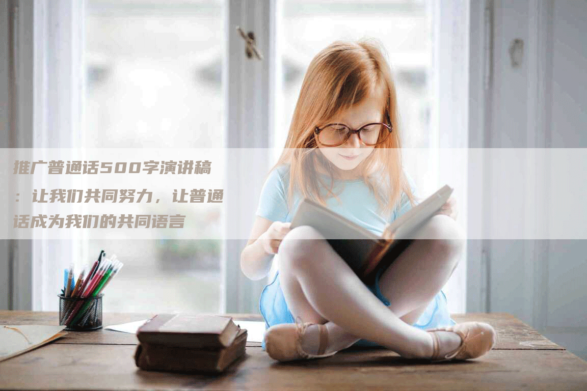 推广普通话500字演讲稿：让我们共同努力，让普通话成为我们的共同语言