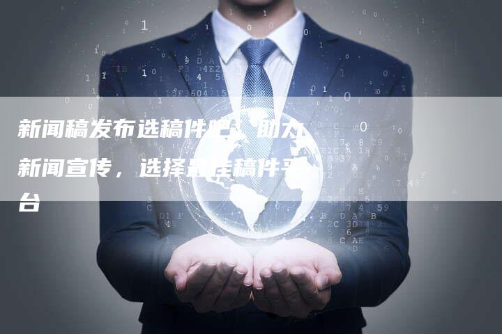 新闻稿发布选稿件吧：助力新闻宣传，选择最佳稿件平台