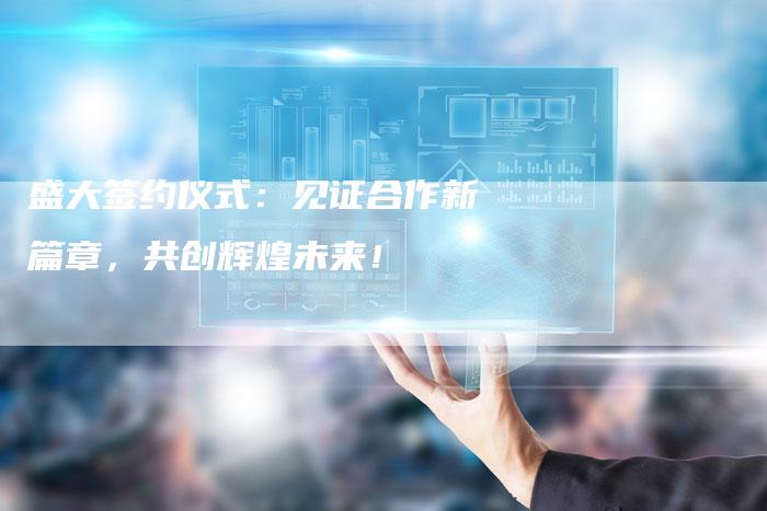 盛大签约仪式：见证合作新篇章，共创辉煌未来！
