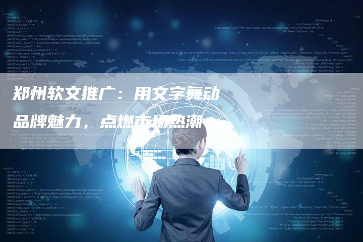 郑州软文推广：用文字舞动品牌魅力，点燃市场热潮
