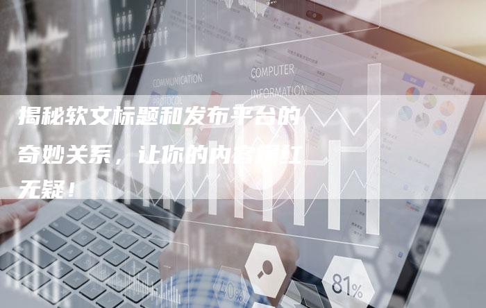 揭秘软文标题和发布平台的奇妙关系，让你的内容爆红无疑！