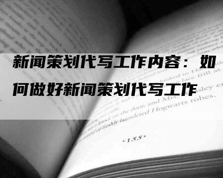 新闻策划代写工作内容：如何做好新闻策划代写工作