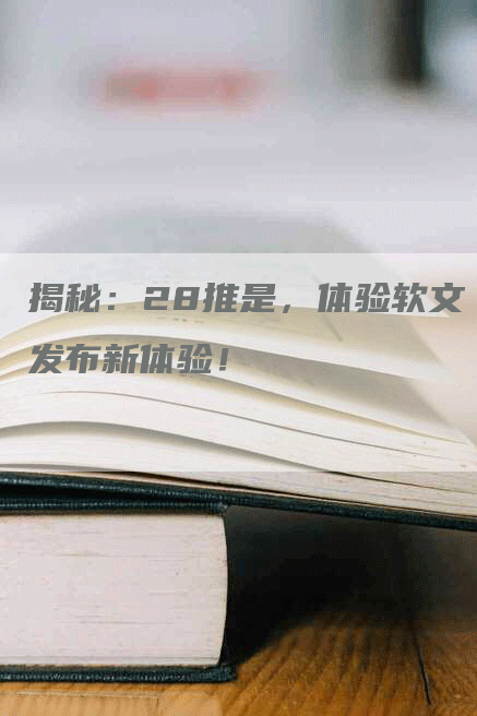 揭秘：28推是，体验软文发布新体验！