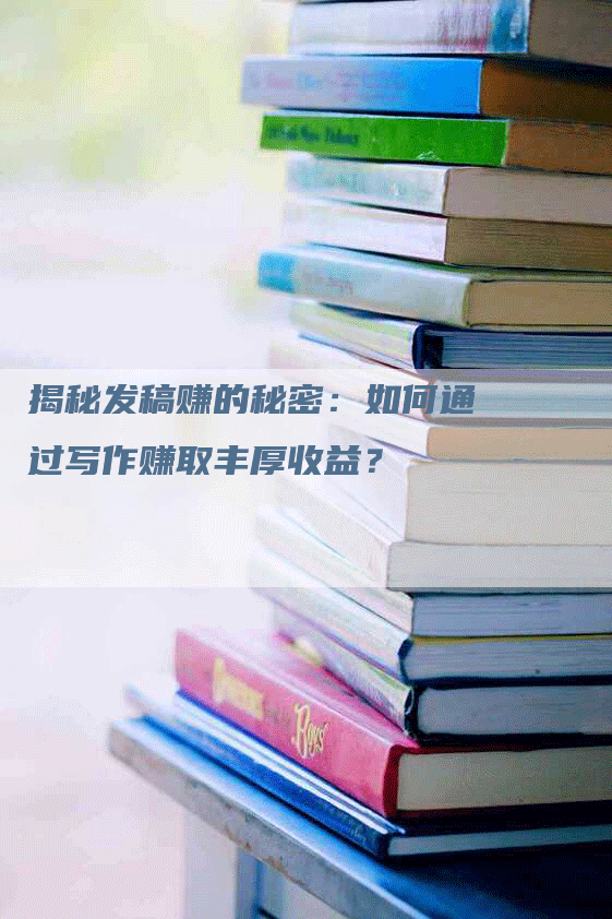 揭秘发稿赚的秘密：如何通过写作赚取丰厚收益？