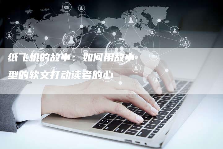 纸飞机的故事：如何用故事型的软文打动读者的心