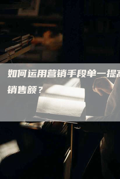 如何运用营销手段单一提高销售额？