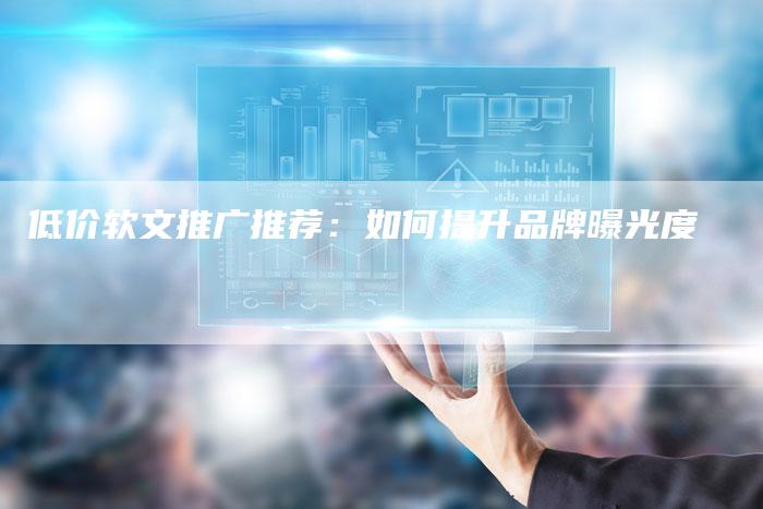 低价软文推广推荐：如何提升品牌曝光度
