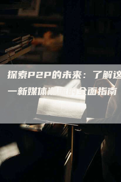 探索P2P的未来：了解这一新媒体潮流的全面指南
