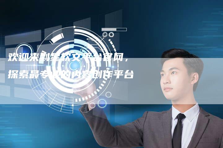 欢迎来到星软文平台官网，探索最专业的内容创作平台