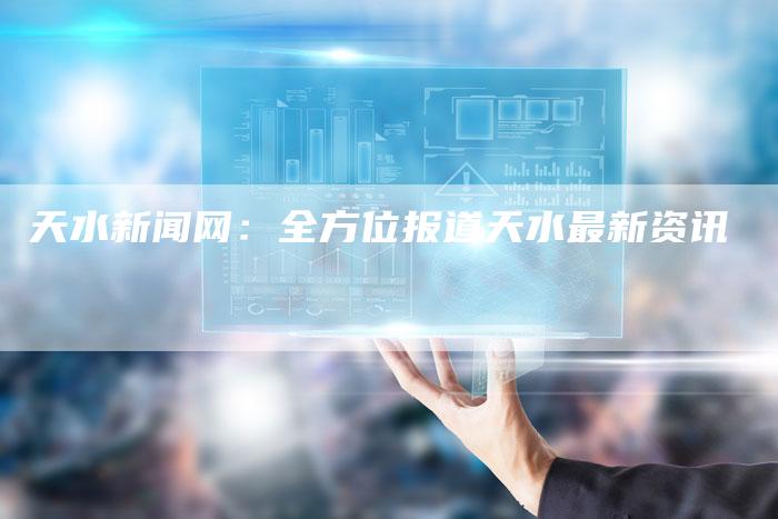 天水新闻网：全方位报道天水最新资讯