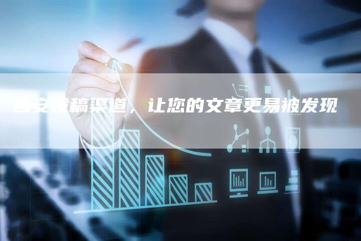 西安发稿渠道，让您的文章更易被发现