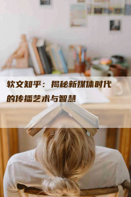 软文知乎：揭秘新媒体时代的传播艺术与智慧