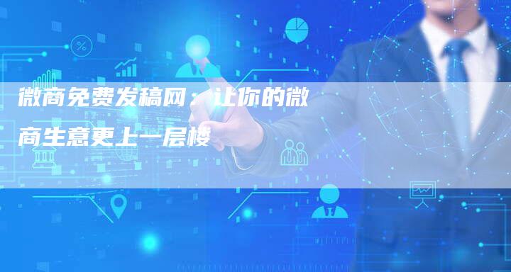 微商免费发稿网：让你的微商生意更上一层楼