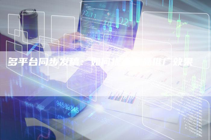 多平台同步发稿：如何提高作品推广效果