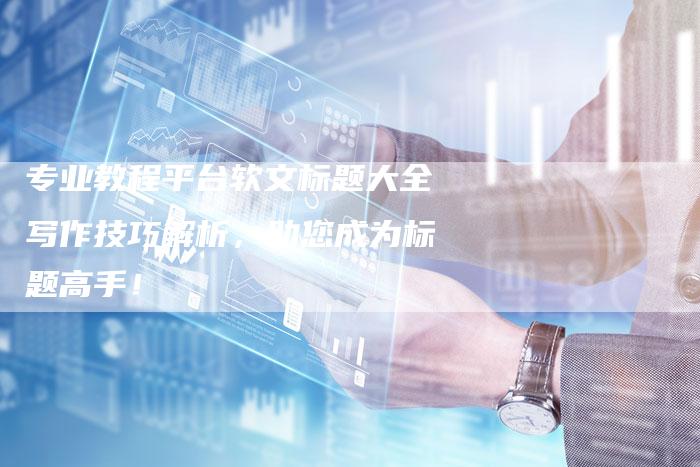 专业教程平台软文标题大全写作技巧解析，助您成为标题高手！