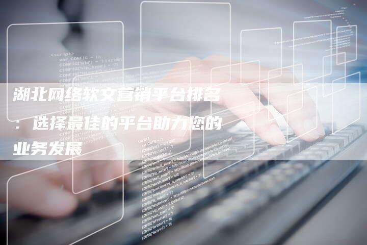 湖北网络软文营销平台排名：选择最佳的平台助力您的业务发展