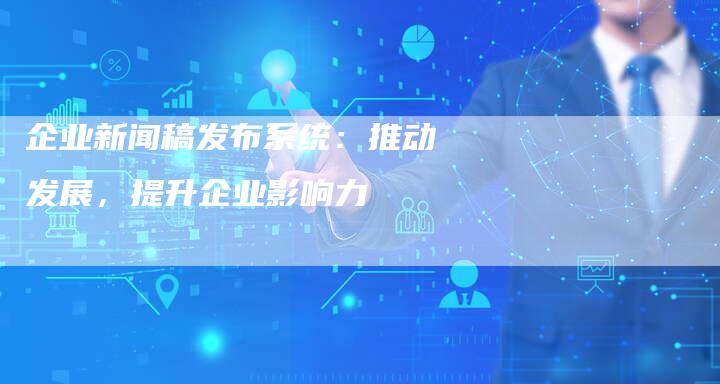 企业新闻稿发布系统：推动发展，提升企业影响力