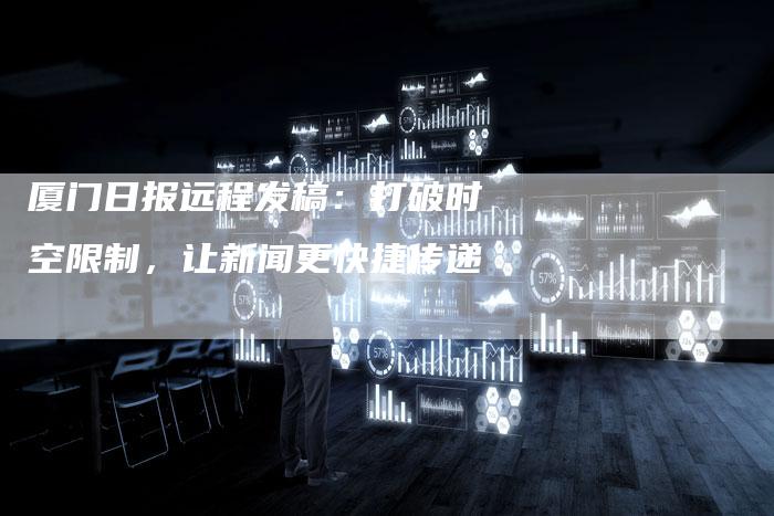 厦门日报远程发稿：打破时空限制，让新闻更快捷传递