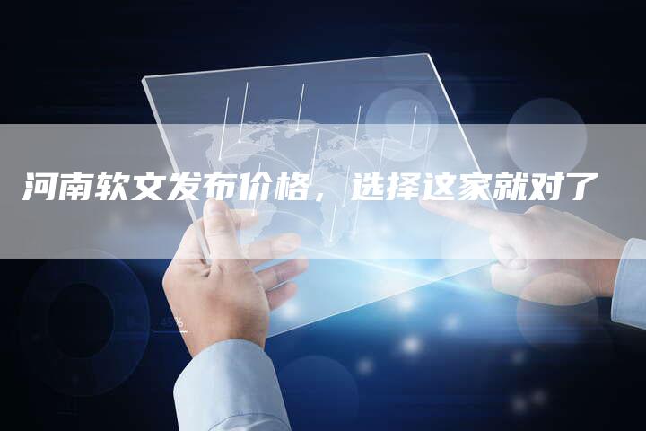 河南软文发布价格，选择这家就对了