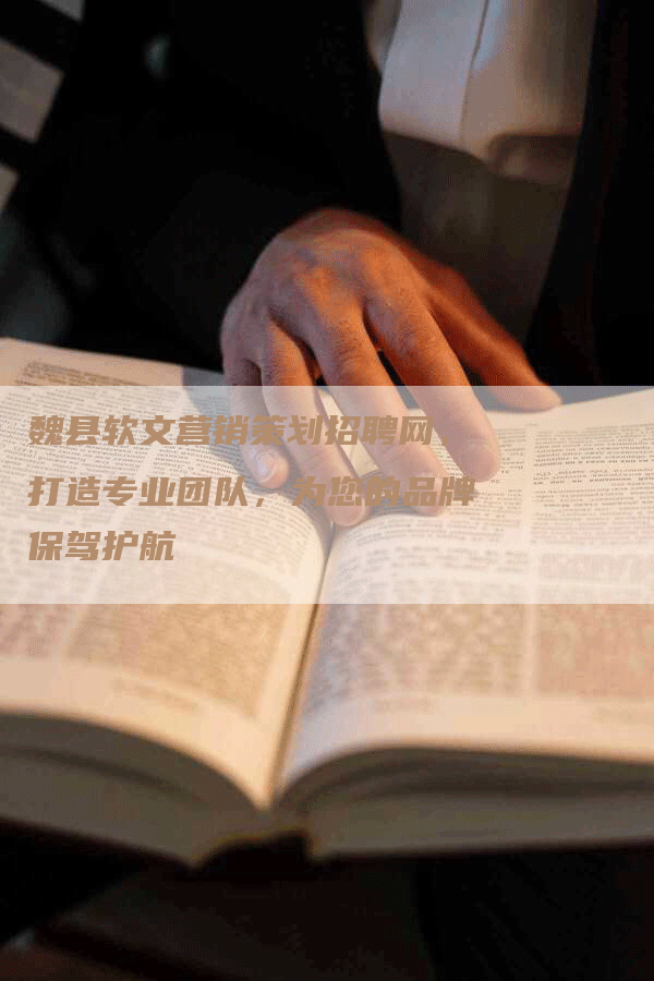 魏县软文营销策划招聘网，打造专业团队，为您的品牌保驾护航