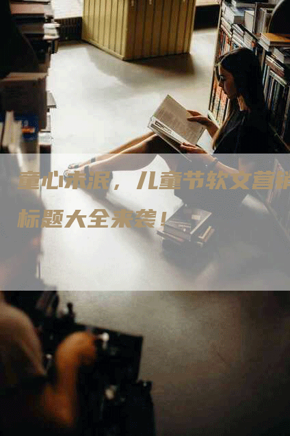 童心未泯，儿童节软文营销标题大全来袭！