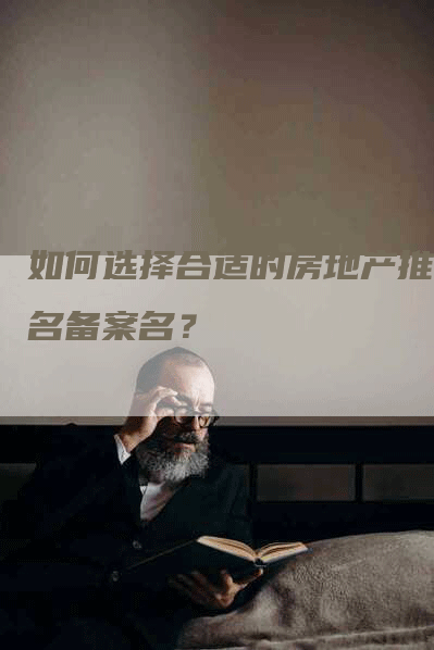 如何选择合适的房地产推广名备案名？