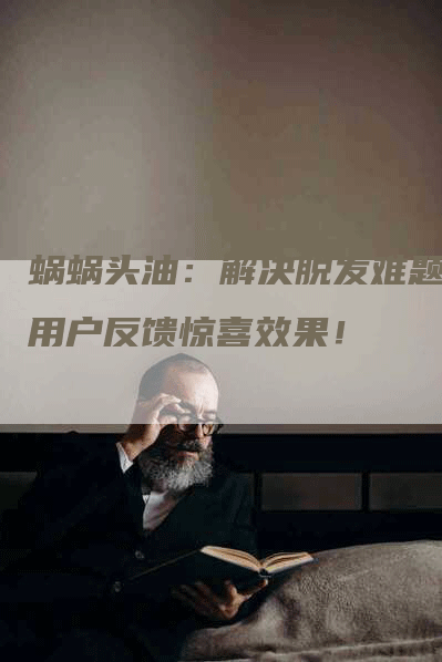 蜗蜗头油：解决脱发难题，用户反馈惊喜效果！