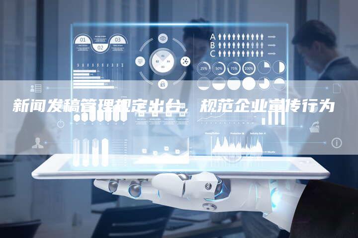 新闻发稿管理规定出台，规范企业宣传行为