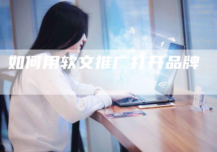 如何用软文推广打开品牌