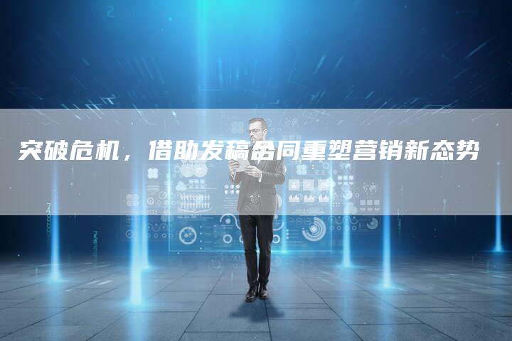 突破危机，借助发稿合同重塑营销新态势