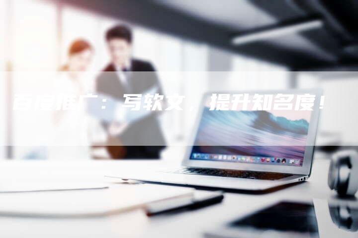 百度推广：写软文，提升知名度！