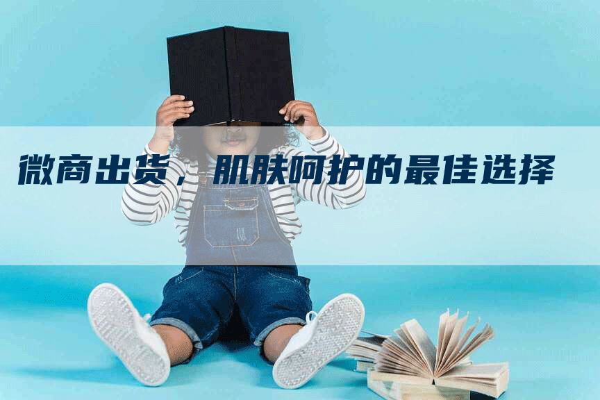微商出货，肌肤呵护的最佳选择