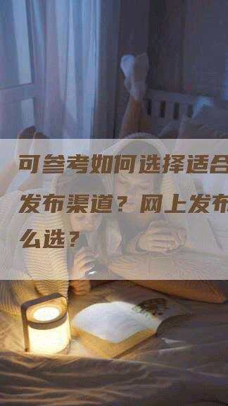 可参考如何选择适合的软文发布渠道？网上发布软文怎么选？