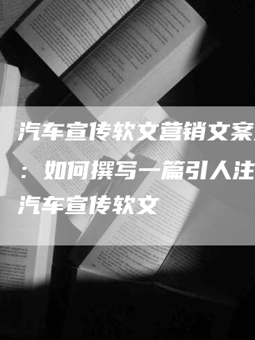 汽车宣传软文营销文案范例：如何撰写一篇引人注目的汽车宣传软文