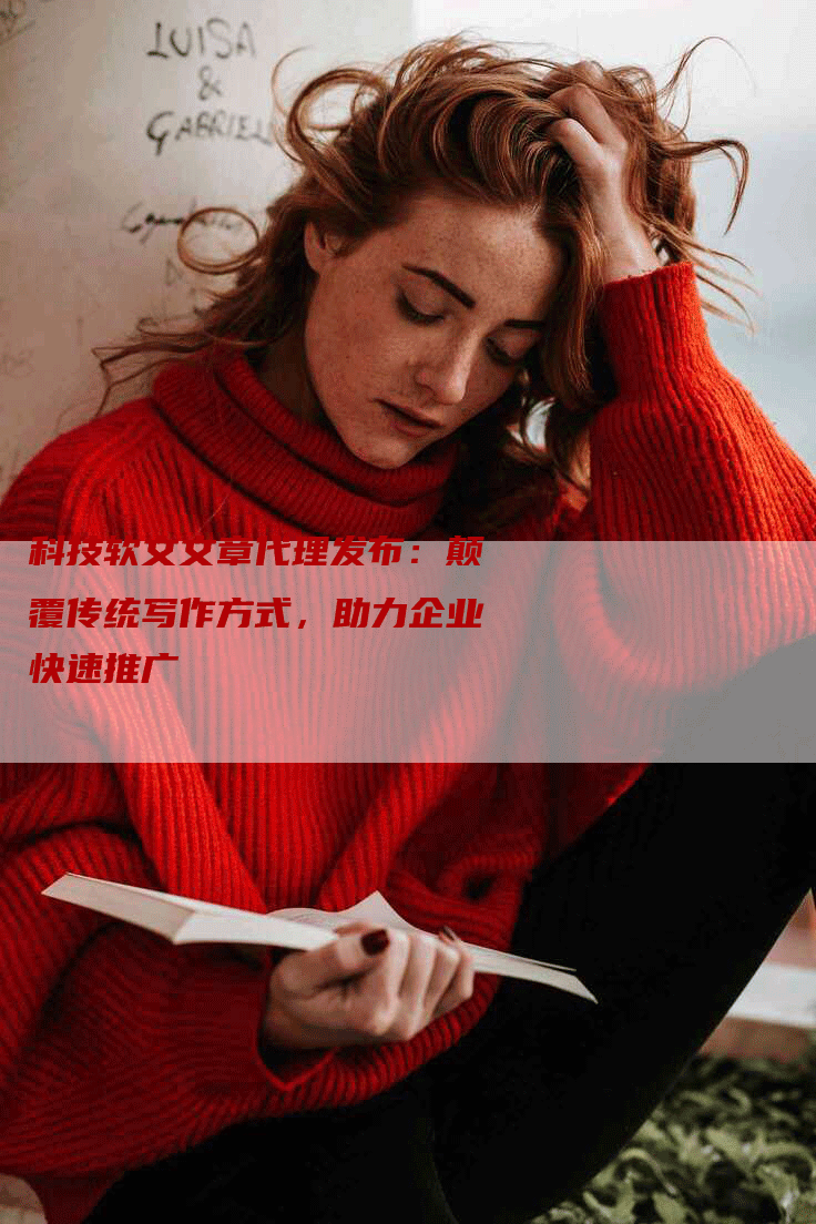 科技软文文章代理发布：颠覆传统写作方式，助力企业快速推广