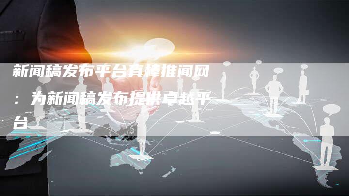 新闻稿发布平台真棒推闻网：为新闻稿发布提供卓越平台
