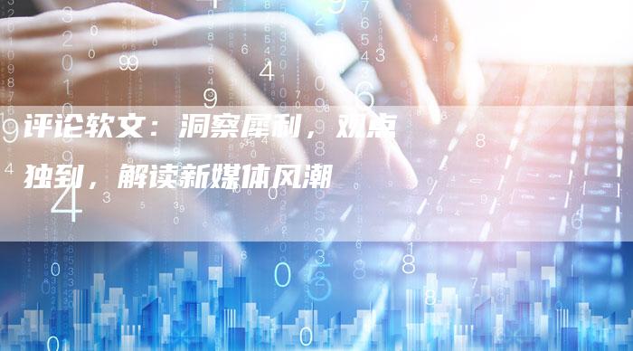 评论软文：洞察犀利，观点独到，解读新媒体风潮