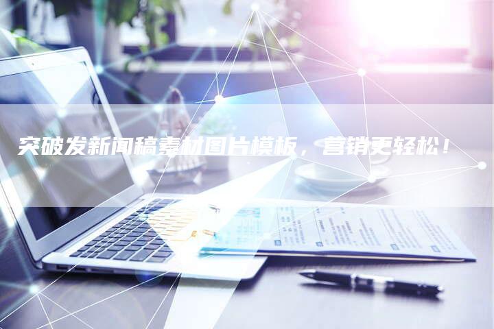 突破发新闻稿素材图片模板，营销更轻松！